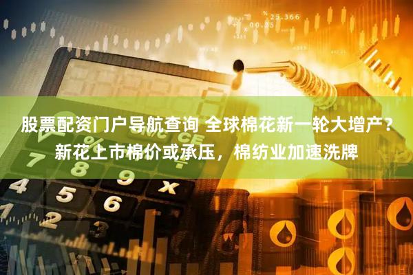 股票配资门户导航查询 全球棉花新一轮大增产？新花上市棉价或承压，棉纺业加速洗牌