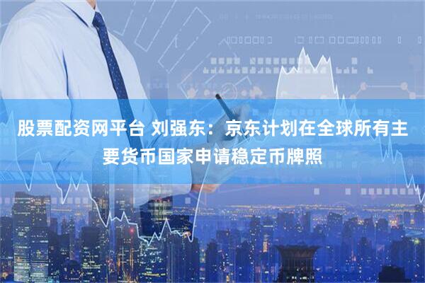 股票配资网平台 刘强东：京东计划在全球所有主要货币国家申请稳定币牌照