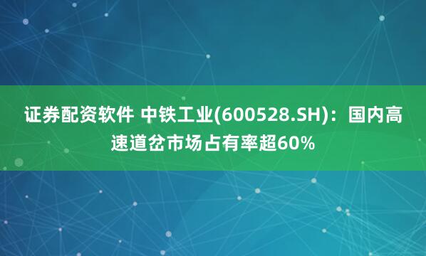 证券配资软件 中铁工业(600528.SH)：国内高速道岔市场占有率超60%