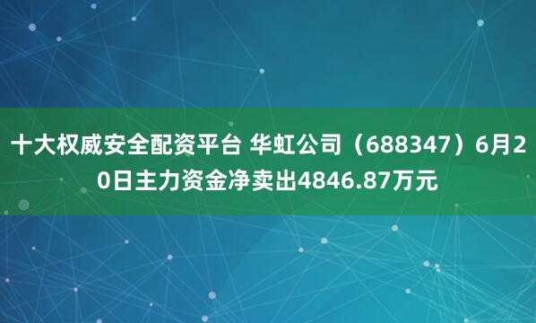 十大权威安全配资平台 华虹公司（688347）6月20日主力资金净卖出4846.87万元