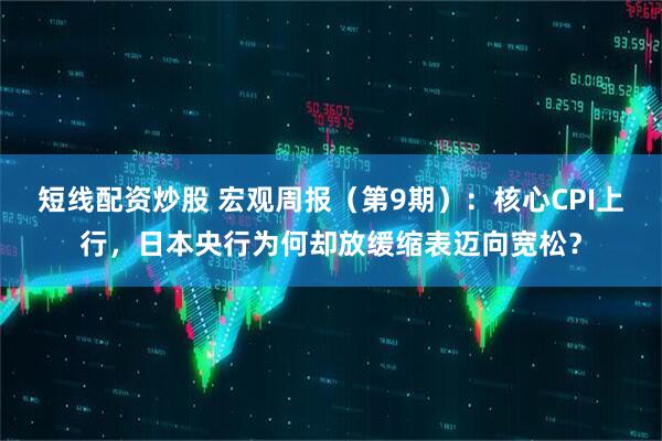 短线配资炒股 宏观周报(第9期):核心CPI上行,日本央行为何却放缓缩表迈向宽松?