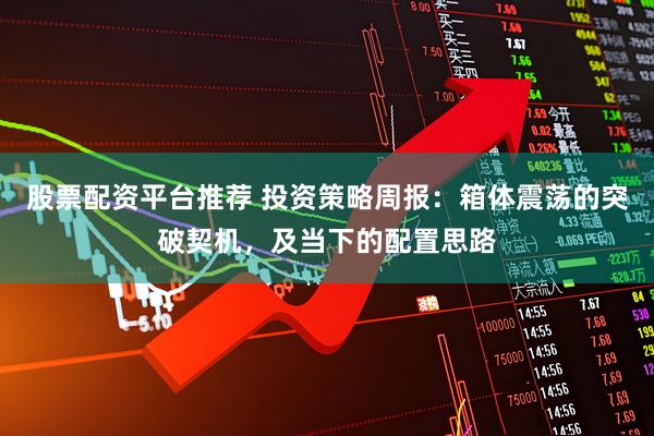 股票配资平台推荐 投资策略周报：箱体震荡的突破契机，及当下的配置思路