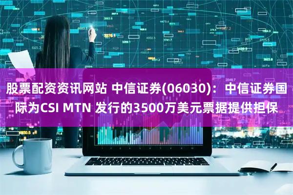 股票配资资讯网站 中信证券(06030)：中信证券国际为CSI MTN 发行的3500万美元票据提供担保