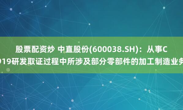 股票配资炒 中直股份(600038.SH)：从事C919研发取证过程中所涉及部分零部件的加工制造业务