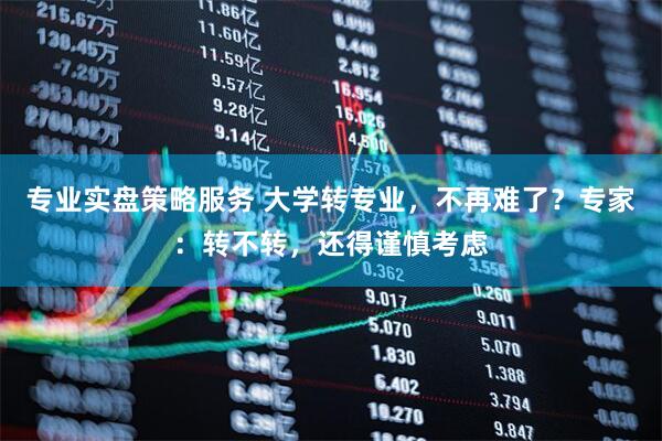 专业实盘策略服务 大学转专业，不再难了？专家：转不转，还得谨慎考虑
