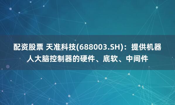 配资股票 天准科技(688003.SH)：提供机器人大脑控制器的硬件、底软、中间件