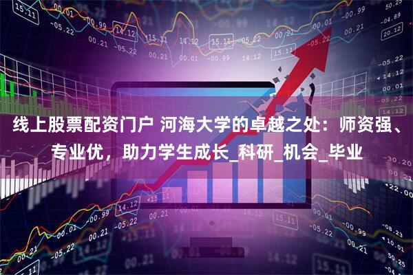 线上股票配资门户 河海大学的卓越之处：师资强、专业优，助力学生成长_科研_机会_毕业