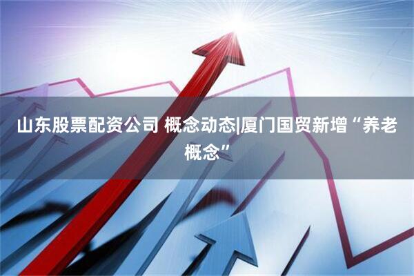 山东股票配资公司 概念动态|厦门国贸新增“养老概念”