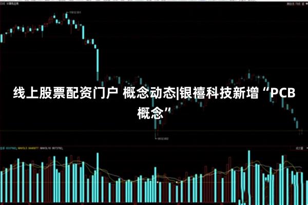 线上股票配资门户 概念动态|银禧科技新增“PCB概念”