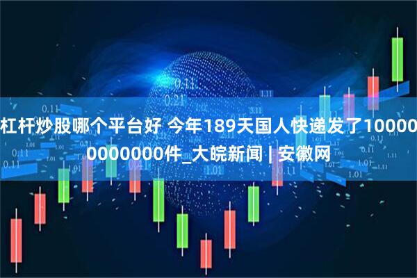 杠杆炒股哪个平台好 今年189天国人快递发了100000000000件_大皖新闻 | 安徽网