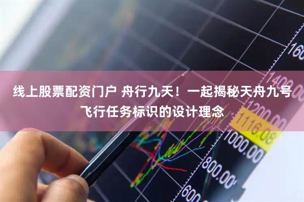 线上股票配资门户 舟行九天！一起揭秘天舟九号飞行任务标识的设计理念