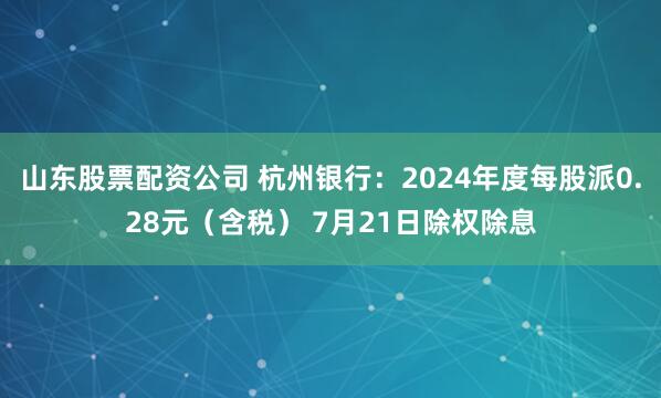 山东股票配资公司 杭州银行：2024年度每股派0.28元（含税） 7月21日除权除息