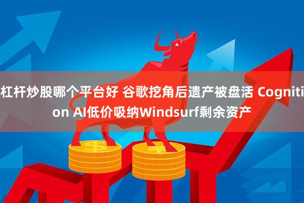 杠杆炒股哪个平台好 谷歌挖角后遗产被盘活 Cognition AI低价吸纳Windsurf剩余资产