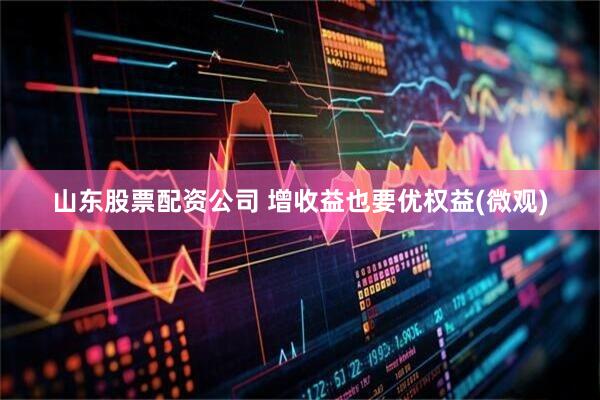山东股票配资公司 增收益也要优权益(微观)
