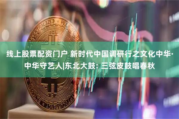 线上股票配资门户 新时代中国调研行之文化中华·中华守艺人|东北大鼓: 三弦皮鼓唱春秋