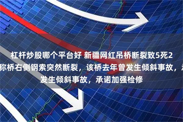 杠杆炒股哪个平台好 新疆网红吊桥断裂致5死24伤，亲历者称桥右侧钢索突然断裂，该桥去年曾发生倾斜事故，承诺加强检修