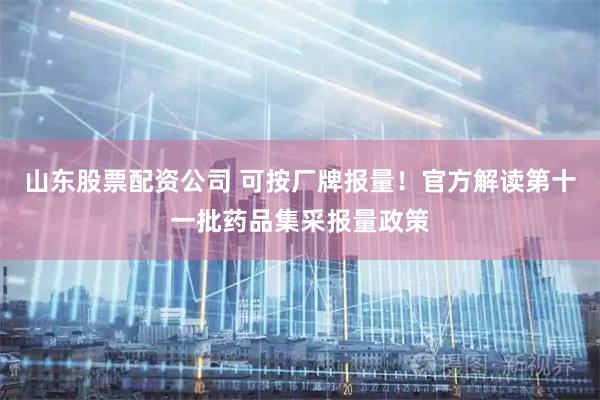 山东股票配资公司 可按厂牌报量！官方解读第十一批药品集采报量政策