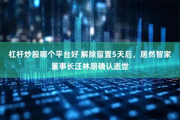 杠杆炒股哪个平台好 解除留置5天后，居然智家董事长汪林朋确认逝世