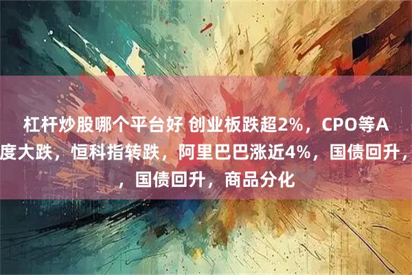 杠杆炒股哪个平台好 创业板跌超2%，CPO等AI硬件股再度大跌，恒科指转跌，阿里巴巴涨近4%，国债回升，商品分化