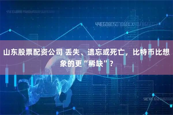 山东股票配资公司 丢失、遗忘或死亡，比特币比想象的更“稀缺”？