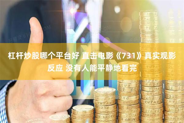 杠杆炒股哪个平台好 直击电影《731》真实观影反应 没有人能平静地看完