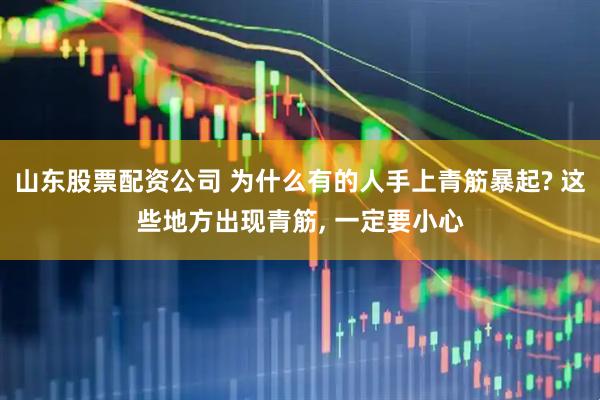 山东股票配资公司 为什么有的人手上青筋暴起? 这些地方出现青筋, 一定要小心
