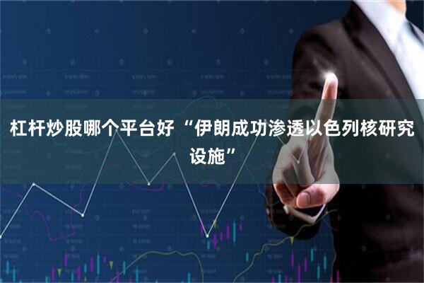 杠杆炒股哪个平台好 “伊朗成功渗透以色列核研究设施”