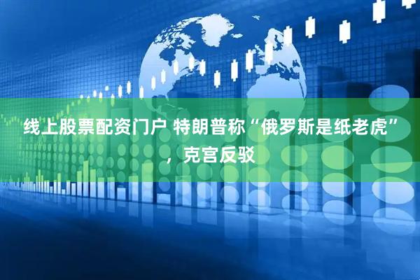 线上股票配资门户 特朗普称“俄罗斯是纸老虎”，克宫反驳