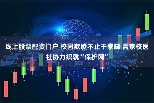 线上股票配资门户 校园欺凌不止于拳脚 需家校医社协力织就“保护网”
