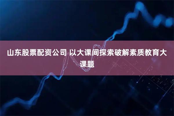 山东股票配资公司 以大课间探索破解素质教育大课题