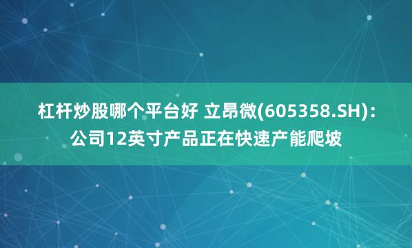 杠杆炒股哪个平台好 立昂微(605358.SH):公司12英寸产品正在快速产能爬坡