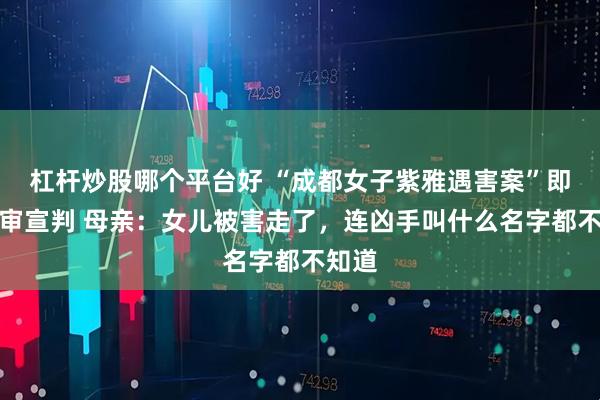 杠杆炒股哪个平台好 “成都女子紫雅遇害案”即将一审宣判 母亲:女儿被害走了,连凶手叫什么名字都不知道