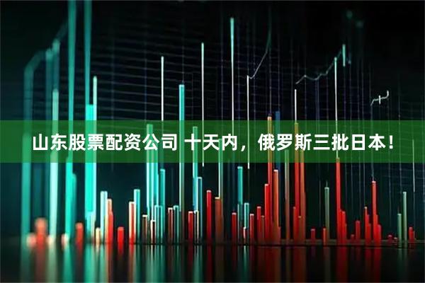 山东股票配资公司 十天内，俄罗斯三批日本！