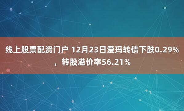 线上股票配资门户 12月23日爱玛转债下跌0.29%，转股溢价率56.21%