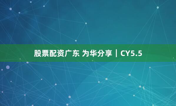 股票配资广东 为华分享┃CY5.5