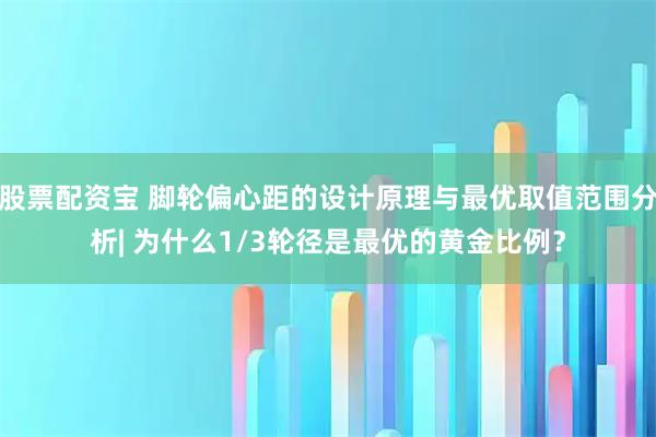 股票配资宝 脚轮偏心距的设计原理与最优取值范围分析| 为什么1/3轮径是最优的黄金比例？