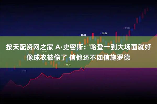 按天配资网之家 A·史密斯：哈登一到大场面就好像球衣被偷了 信他还不如信施罗德