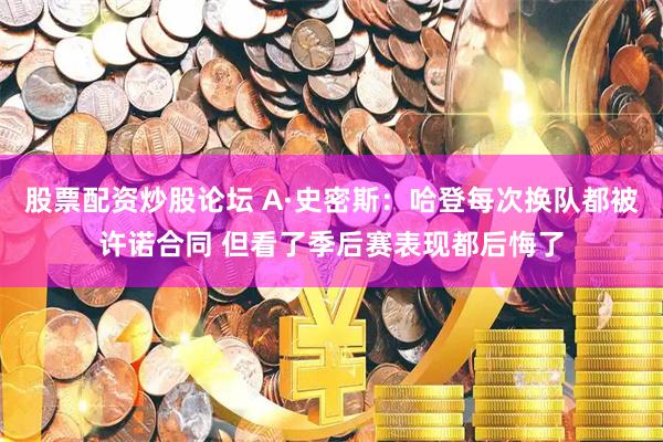 股票配资炒股论坛 A·史密斯：哈登每次换队都被许诺合同 但看了季后赛表现都后悔了