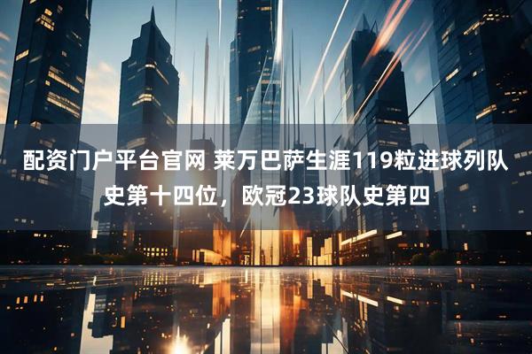 配资门户平台官网 莱万巴萨生涯119粒进球列队史第十四位，欧冠23球队史第四