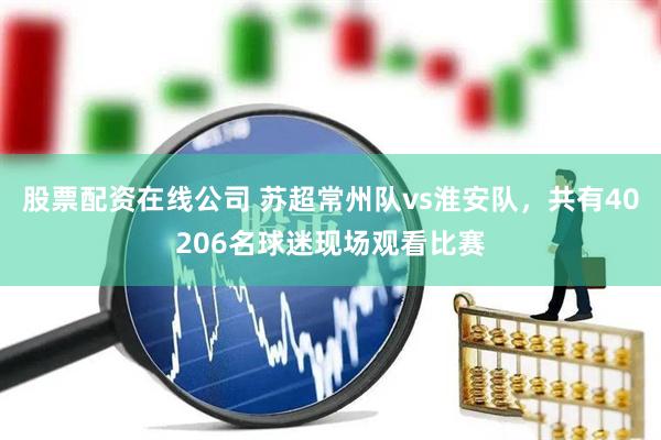 股票配资在线公司 苏超常州队vs淮安队，共有40206名球迷现场观看比赛