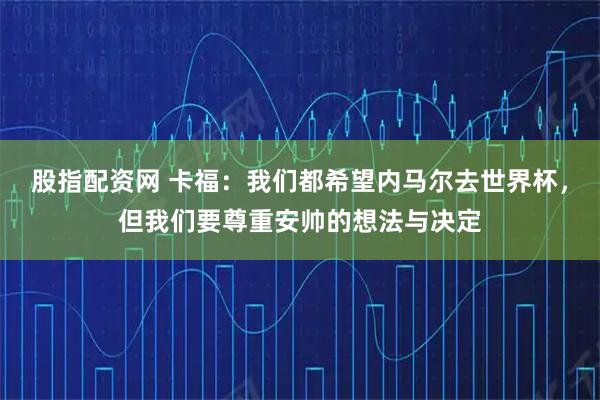 股指配资网 卡福：我们都希望内马尔去世界杯，但我们要尊重安帅的想法与决定