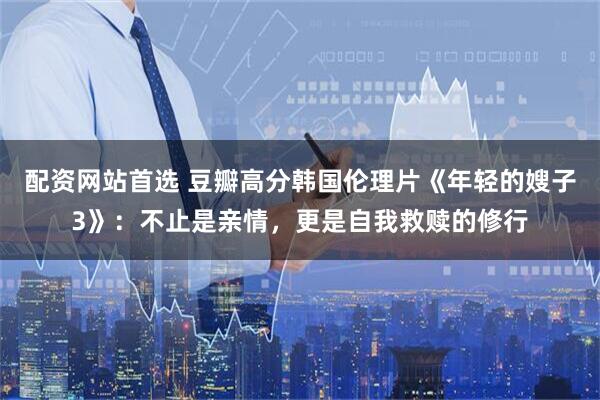 配资网站首选 豆瓣高分韩国伦理片《年轻的嫂子3》：不止是亲情，更是自我救赎的修行