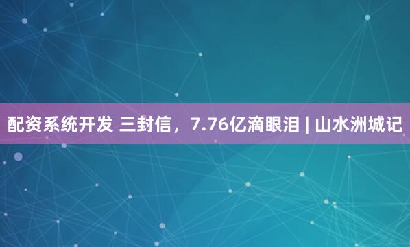 配资系统开发 三封信，7.76亿滴眼泪 | 山水洲城记