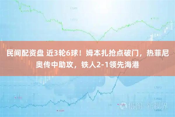 民间配资盘 近3轮6球！姆本扎抢点破门，热菲尼奥传中助攻，铁人2-1领先海港