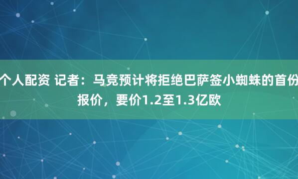 个人配资 记者：马竞预计将拒绝巴萨签小蜘蛛的首份报价，要价1.2至1.3亿欧