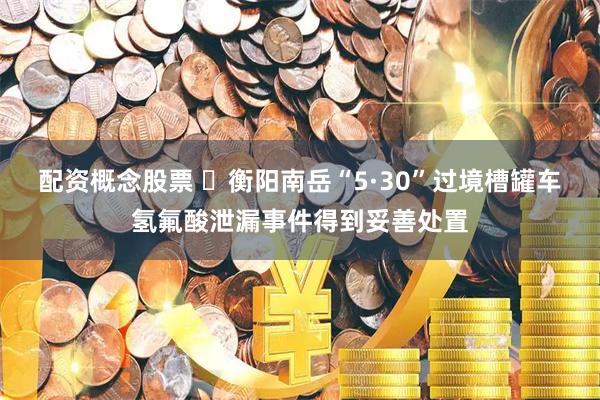 配资概念股票 ‌衡阳南岳“5·30”过境槽罐车氢氟酸泄漏事件得到妥善处置