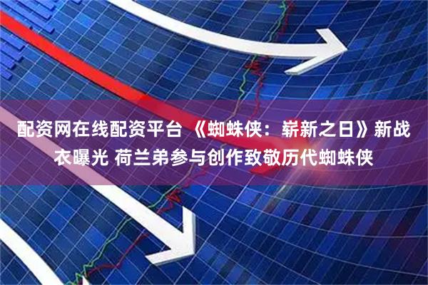 配资网在线配资平台 《蜘蛛侠：崭新之日》新战衣曝光 荷兰弟参与创作致敬历代蜘蛛侠
