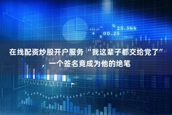 在线配资炒股开户服务 “我这辈子都交给党了”，一个签名竟成为他的绝笔