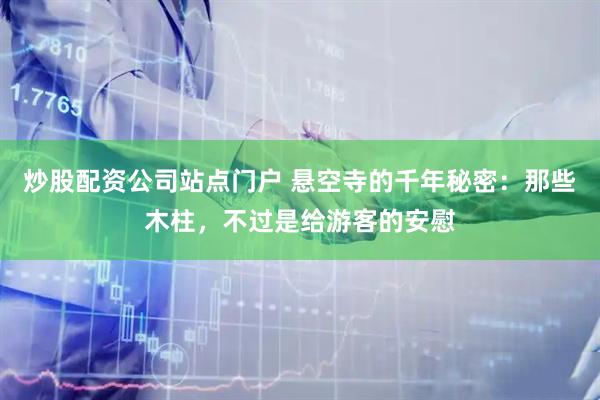 炒股配资公司站点门户 悬空寺的千年秘密：那些木柱，不过是给游客的安慰