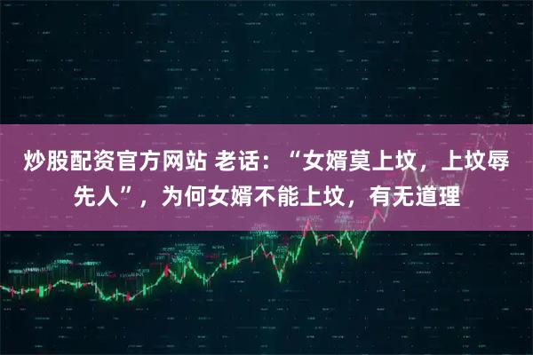 炒股配资官方网站 老话：“女婿莫上坟，上坟辱先人”，为何女婿不能上坟，有无道理